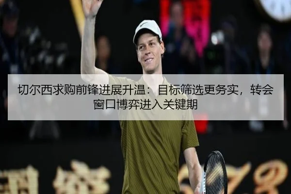 切尔西求购前锋进展升温：目标筛选更务实，转会窗口博弈进入关键期 | Tencent Sports