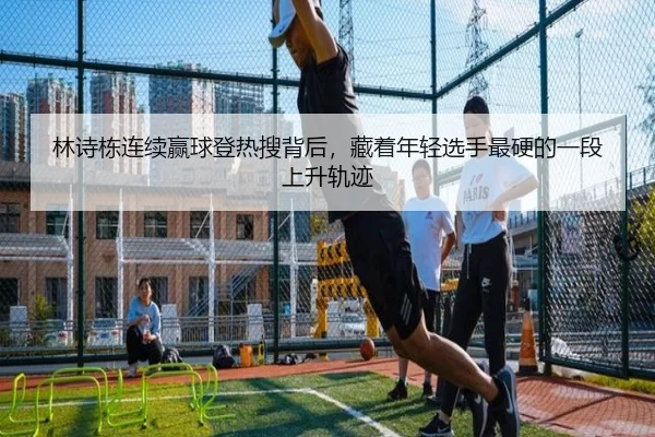 林诗栋连续赢球登热搜背后，藏着年轻选手最硬的一段上升轨迹 | Tencent Sports