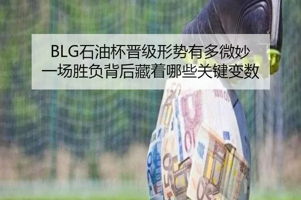BLG石油杯晋级形势有多微妙 一场胜负背后藏着哪些关键变数 | Tencent Sports